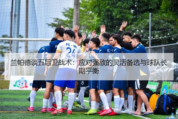 兰帕德谈五后卫战术：应对强敌的灵活备选与球队长期平衡